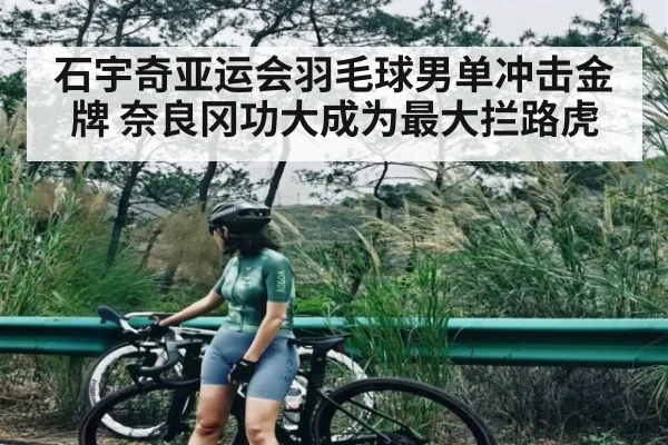 石宇奇亚运会羽毛球男单冲击金牌 奈良冈功大成为最大拦路虎 - douyu